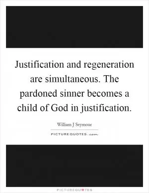 Justification and regeneration are simultaneous. The pardoned sinner becomes a child of God in justification Picture Quote #1