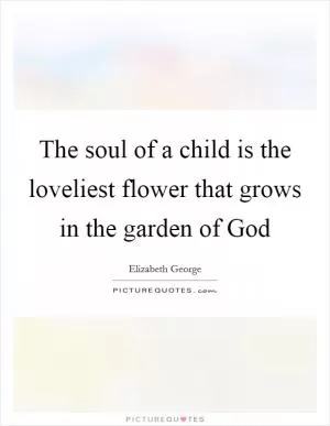The soul of a child is the loveliest flower that grows in the garden of God Picture Quote #1