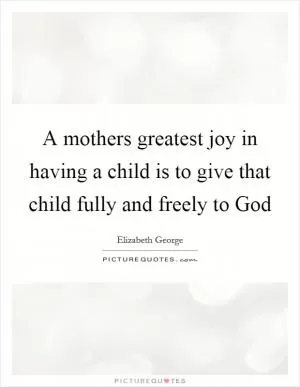 A mothers greatest joy in having a child is to give that child fully and freely to God Picture Quote #1