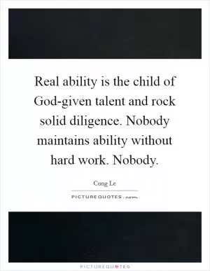Real ability is the child of God-given talent and rock solid diligence. Nobody maintains ability without hard work. Nobody Picture Quote #1