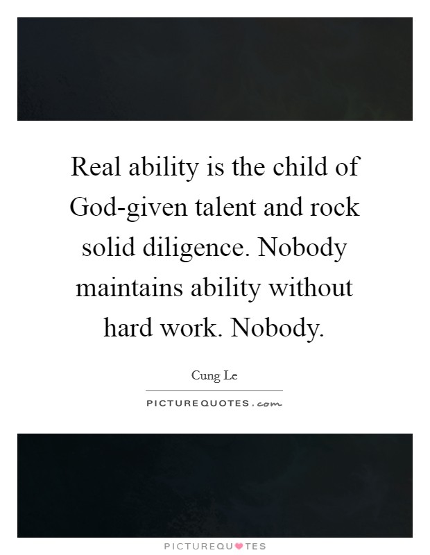Real ability is the child of God-given talent and rock solid diligence. Nobody maintains ability without hard work. Nobody. Picture Quote #1
