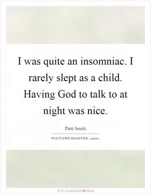 I was quite an insomniac. I rarely slept as a child. Having God to talk to at night was nice Picture Quote #1