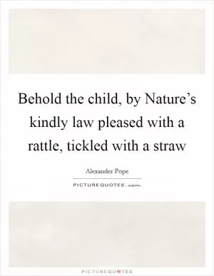 Behold the child, by Nature’s kindly law pleased with a rattle, tickled with a straw Picture Quote #1