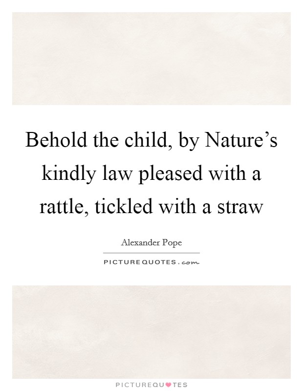 Behold the child, by Nature's kindly law pleased with a rattle, tickled with a straw Picture Quote #1