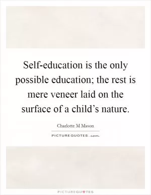 Self-education is the only possible education; the rest is mere veneer laid on the surface of a child’s nature Picture Quote #1