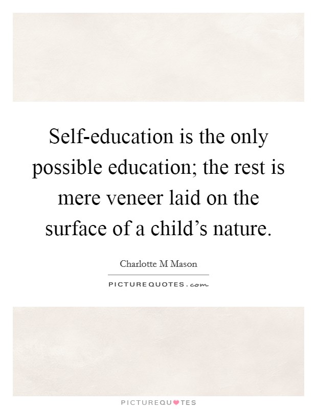 Self-education is the only possible education; the rest is mere veneer laid on the surface of a child's nature. Picture Quote #1