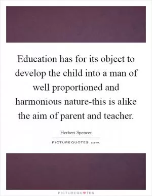 Education has for its object to develop the child into a man of well proportioned and harmonious nature-this is alike the aim of parent and teacher Picture Quote #1