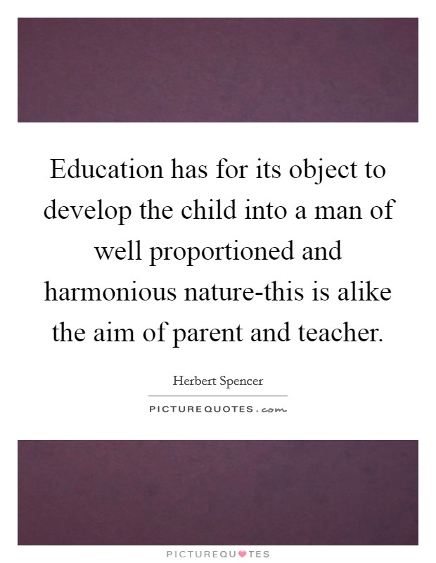 Education has for its object to develop the child into a man of well proportioned and harmonious nature-this is alike the aim of parent and teacher. Picture Quote #1