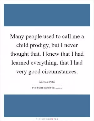 Many people used to call me a child prodigy, but I never thought that. I knew that I had learned everything, that I had very good circumstances Picture Quote #1