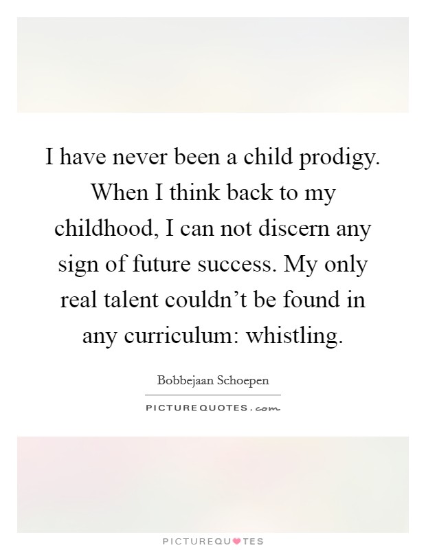 I have never been a child prodigy. When I think back to my childhood, I can not discern any sign of future success. My only real talent couldn't be found in any curriculum: whistling. Picture Quote #1