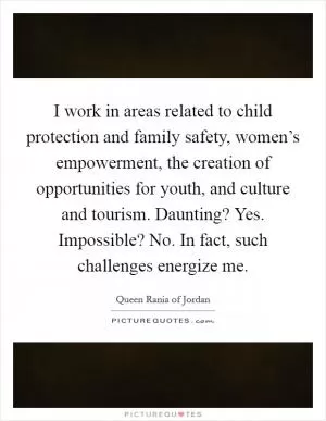 I work in areas related to child protection and family safety, women’s empowerment, the creation of opportunities for youth, and culture and tourism. Daunting? Yes. Impossible? No. In fact, such challenges energize me Picture Quote #1