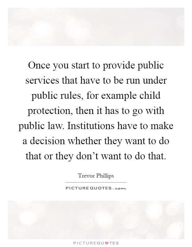Once you start to provide public services that have to be run under public rules, for example child protection, then it has to go with public law. Institutions have to make a decision whether they want to do that or they don't want to do that. Picture Quote #1