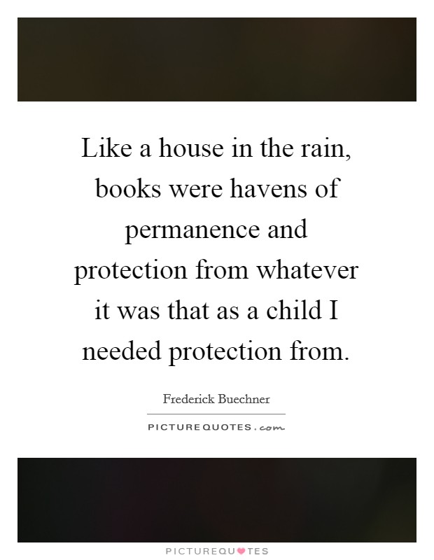 Like a house in the rain, books were havens of permanence and protection from whatever it was that as a child I needed protection from. Picture Quote #1