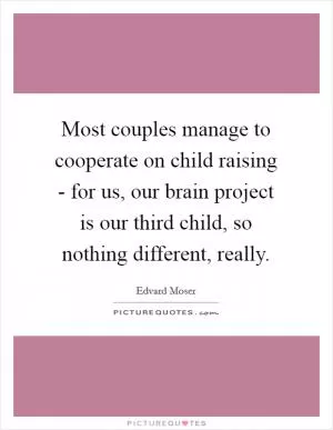 Most couples manage to cooperate on child raising - for us, our brain project is our third child, so nothing different, really Picture Quote #1