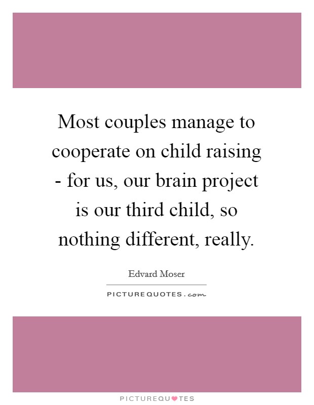 Most couples manage to cooperate on child raising - for us, our brain project is our third child, so nothing different, really. Picture Quote #1