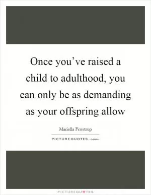 Once you’ve raised a child to adulthood, you can only be as demanding as your offspring allow Picture Quote #1
