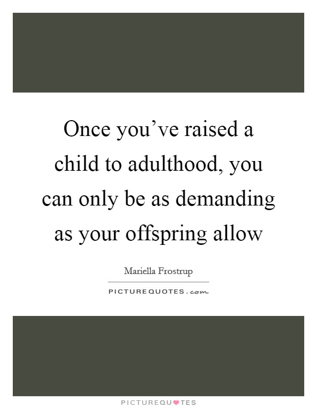 Once you've raised a child to adulthood, you can only be as demanding as your offspring allow Picture Quote #1