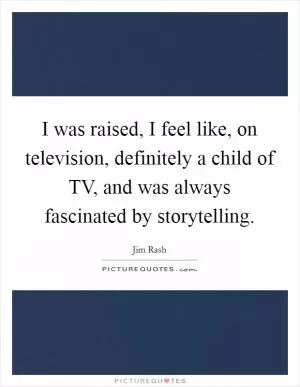 I was raised, I feel like, on television, definitely a child of TV, and was always fascinated by storytelling Picture Quote #1