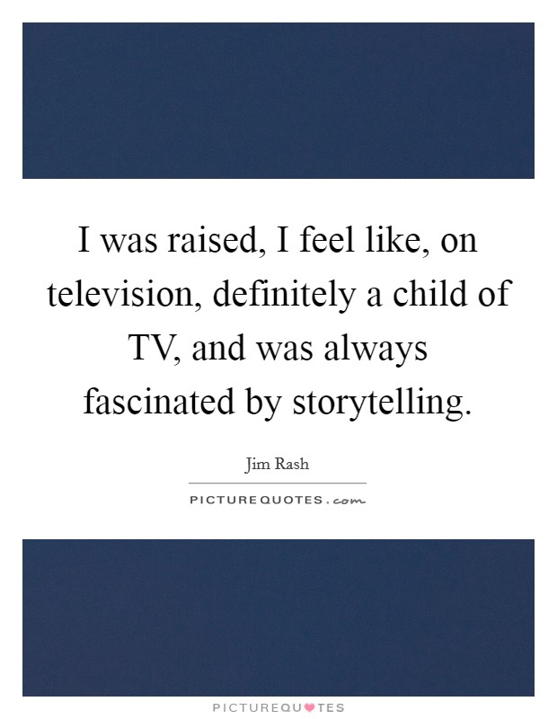 I was raised, I feel like, on television, definitely a child of TV, and was always fascinated by storytelling. Picture Quote #1