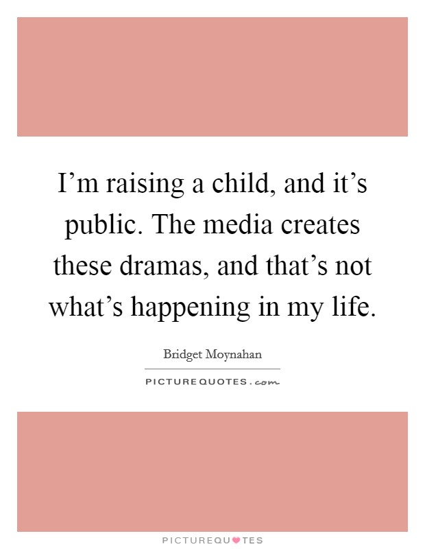 I'm raising a child, and it's public. The media creates these dramas, and that's not what's happening in my life. Picture Quote #1