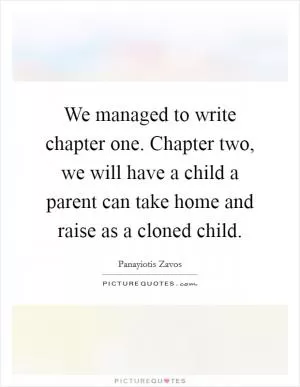 We managed to write chapter one. Chapter two, we will have a child a parent can take home and raise as a cloned child Picture Quote #1