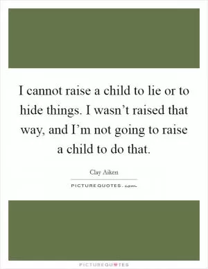 I cannot raise a child to lie or to hide things. I wasn’t raised that way, and I’m not going to raise a child to do that Picture Quote #1
