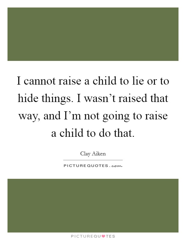 I cannot raise a child to lie or to hide things. I wasn't raised that way, and I'm not going to raise a child to do that. Picture Quote #1