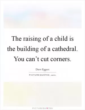 The raising of a child is the building of a cathedral. You can’t cut corners Picture Quote #1