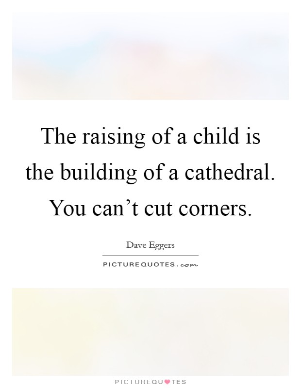 The raising of a child is the building of a cathedral. You can't cut corners. Picture Quote #1