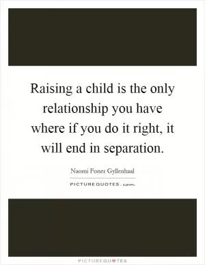 Raising a child is the only relationship you have where if you do it right, it will end in separation Picture Quote #1
