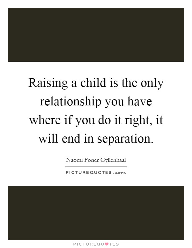 Raising a child is the only relationship you have where if you do it right, it will end in separation. Picture Quote #1