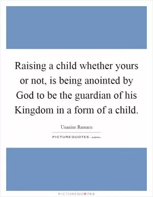 Raising a child whether yours or not, is being anointed by God to be the guardian of his Kingdom in a form of a child Picture Quote #1