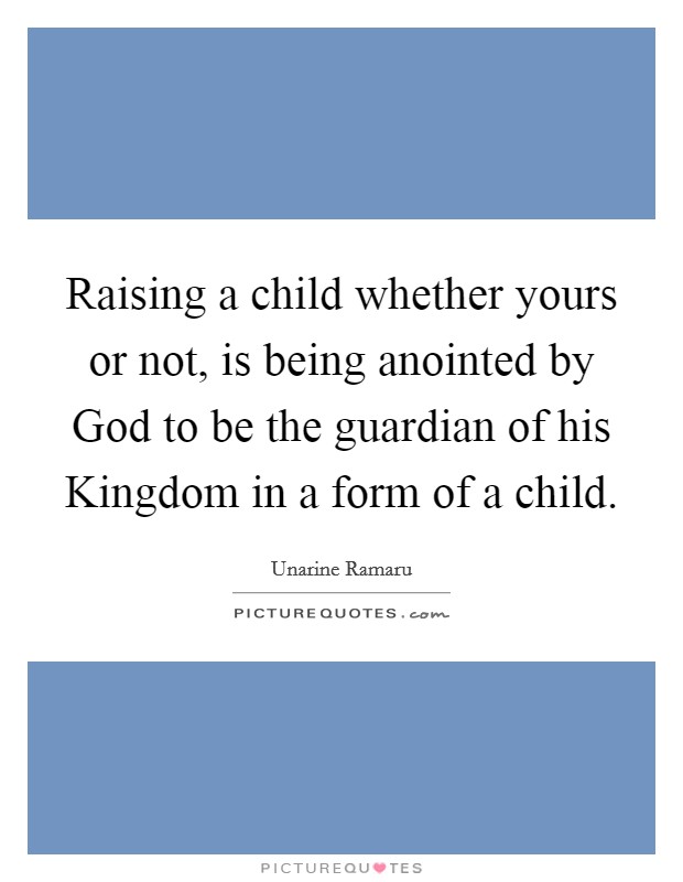 Raising a child whether yours or not, is being anointed by God to be the guardian of his Kingdom in a form of a child. Picture Quote #1