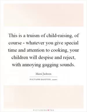 This is a truism of child-raising, of course - whatever you give special time and attention to cooking, your children will despise and reject, with annoying gagging sounds Picture Quote #1