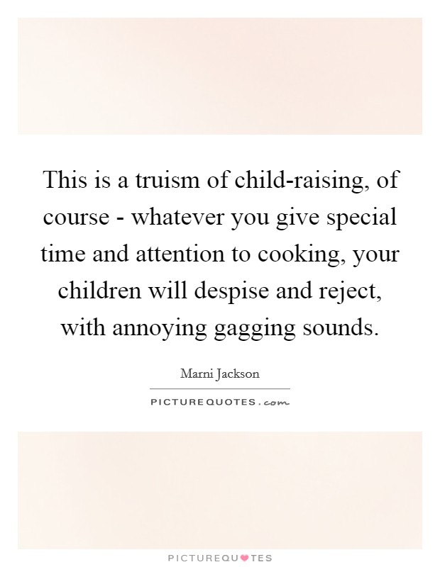 This is a truism of child-raising, of course - whatever you give special time and attention to cooking, your children will despise and reject, with annoying gagging sounds. Picture Quote #1