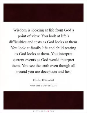 Wisdom is looking at life from God’s point of view. You look at life’s difficulties and tests as God looks at them. You look at family life and child rearing as God looks at them. You interpret current events as God would interpret them. You see the truth even though all around you are deception and lies Picture Quote #1