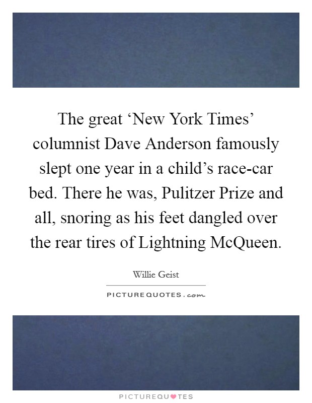 The great ‘New York Times' columnist Dave Anderson famously slept one year in a child's race-car bed. There he was, Pulitzer Prize and all, snoring as his feet dangled over the rear tires of Lightning McQueen. Picture Quote #1
