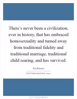 There’s never been a civilization, ever in history, that has embraced homosexuality and turned away from traditional fidelity and traditional marriage, traditional child rearing, and has survived Picture Quote #1