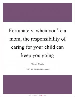 Fortunately, when you’re a mom, the responsibility of caring for your child can keep you going Picture Quote #1