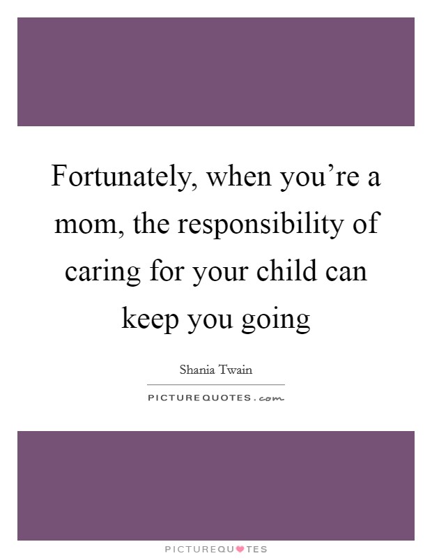 Fortunately, when you're a mom, the responsibility of caring for your child can keep you going Picture Quote #1