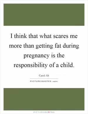 I think that what scares me more than getting fat during pregnancy is the responsibility of a child Picture Quote #1