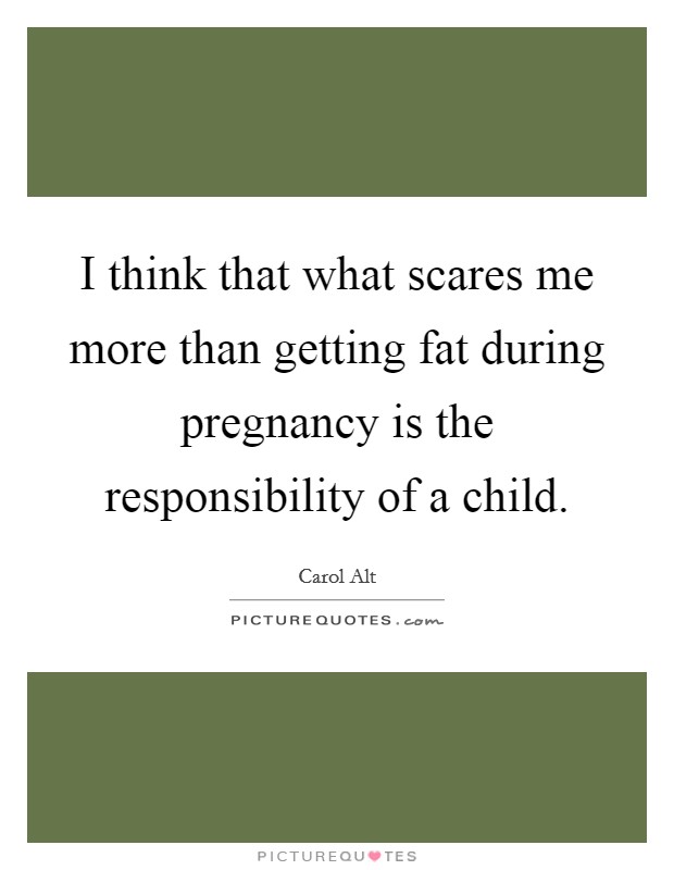 I think that what scares me more than getting fat during pregnancy is the responsibility of a child. Picture Quote #1