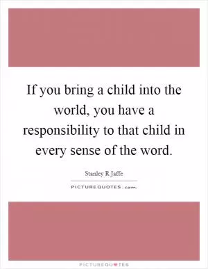 If you bring a child into the world, you have a responsibility to that child in every sense of the word Picture Quote #1
