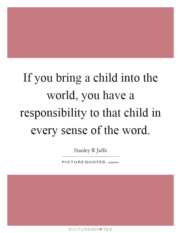 If you bring a child into the world, you have a responsibility to that child in every sense of the word. Picture Quote #1