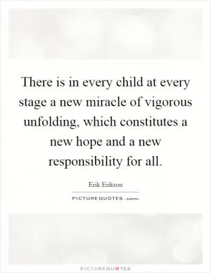 There is in every child at every stage a new miracle of vigorous unfolding, which constitutes a new hope and a new responsibility for all Picture Quote #1