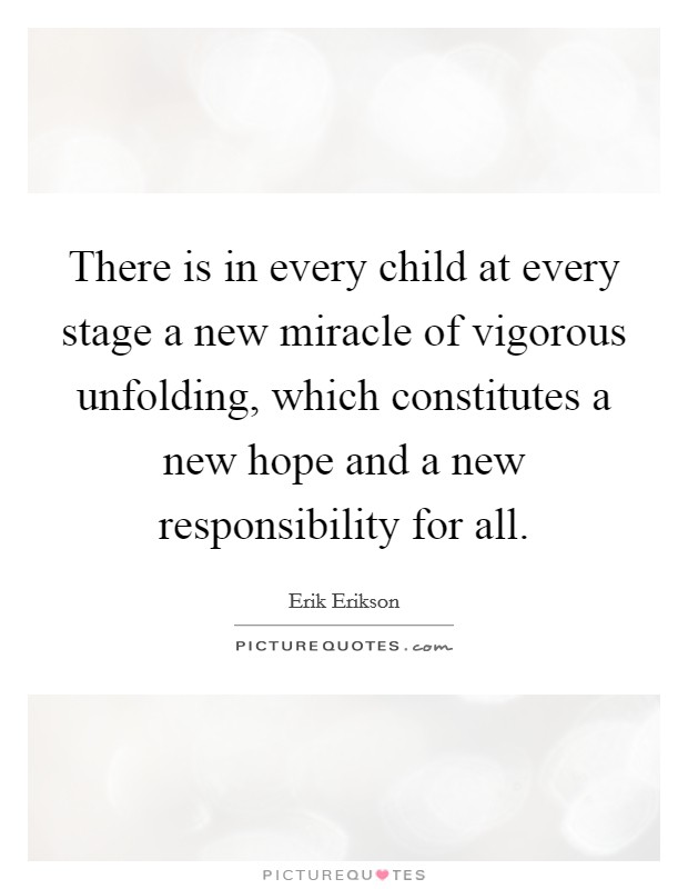 There is in every child at every stage a new miracle of vigorous unfolding, which constitutes a new hope and a new responsibility for all. Picture Quote #1
