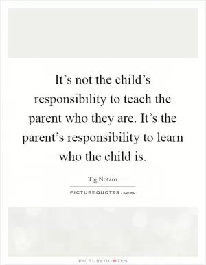 It’s not the child’s responsibility to teach the parent who they are. It’s the parent’s responsibility to learn who the child is Picture Quote #1