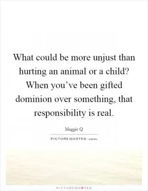 What could be more unjust than hurting an animal or a child? When you’ve been gifted dominion over something, that responsibility is real Picture Quote #1