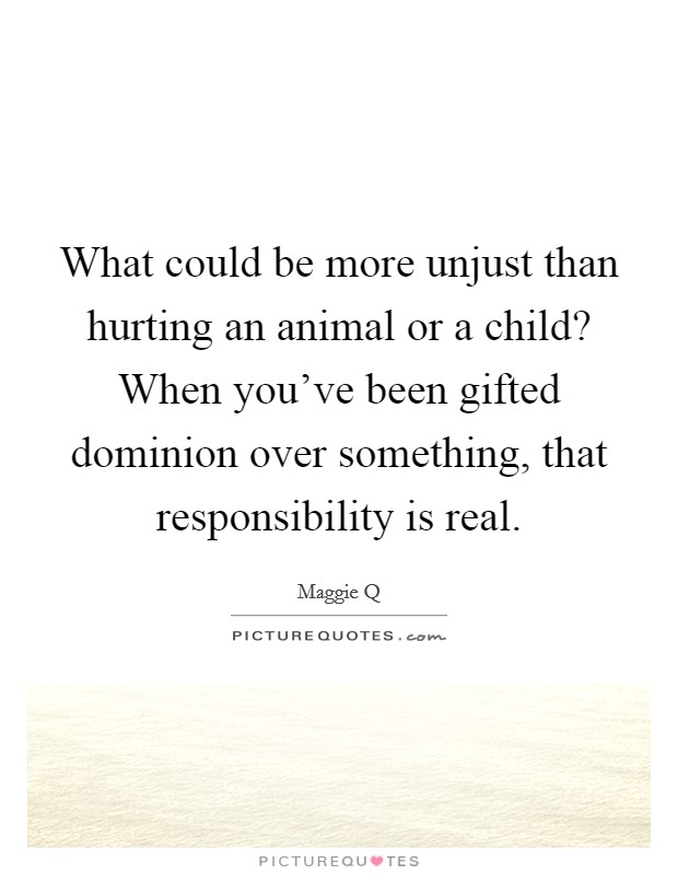 What could be more unjust than hurting an animal or a child? When you've been gifted dominion over something, that responsibility is real. Picture Quote #1