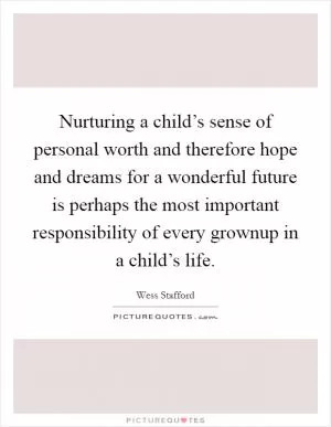 Nurturing a child’s sense of personal worth and therefore hope and dreams for a wonderful future is perhaps the most important responsibility of every grownup in a child’s life Picture Quote #1